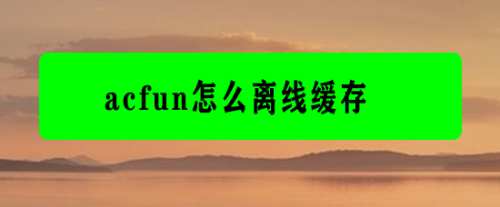 acfun手机客户端缓存视频(acfun缓存视频下载到手机)-第2张图片-亚星国际官网