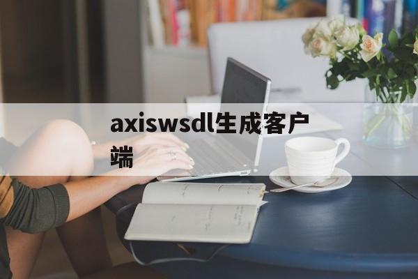 axiswsdl生成客户端(axis2生成客户端代码)-第1张图片-亚星国际官网