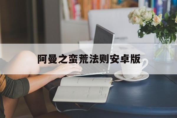 阿曼之蛮荒法则安卓版(阿曼之蛮荒法则在哪能玩)