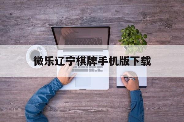 微乐辽宁棋牌手机版下载(微乐下载app下载安装)-第1张图片-亚星国际官网