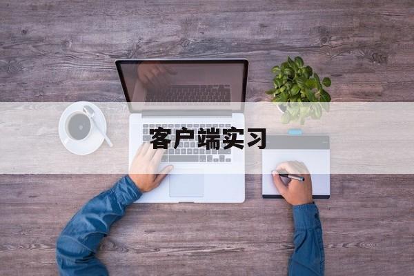 客户端实习(客户端是什么技术岗位)